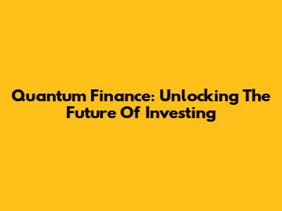 Quantum Finance: Unlocking The Future Of Investing