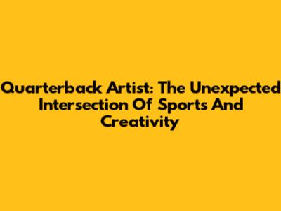 Quarterback Artist: The Unexpected Intersection Of Sports And Creativity
