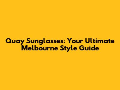 Quay Sunglasses: Your Ultimate Melbourne Style Guide