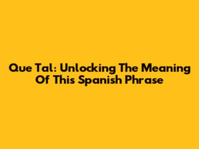 Que Tal: Unlocking The Meaning Of This Spanish Phrase