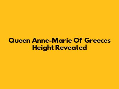 Queen Anne-Marie Of Greece's Height Revealed