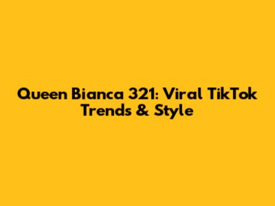 Queen Bianca 321: Viral TikTok Trends & Style
