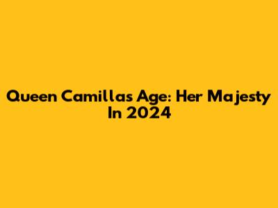 Queen Camilla's Age: Her Majesty In 2024