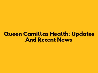 Queen Camilla's Health: Updates And Recent News
