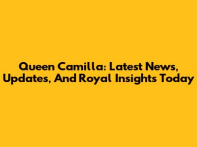 Queen Camilla: Latest News, Updates, And Royal Insights Today