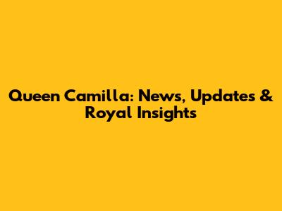Queen Camilla: News, Updates & Royal Insights