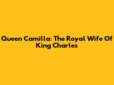 Queen Camilla: The Royal Wife Of King Charles