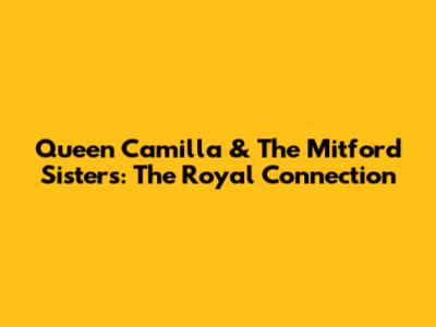 Queen Camilla & The Mitford Sisters: The Royal Connection