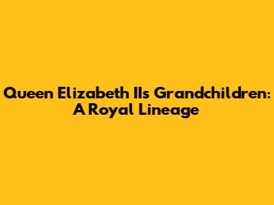 Queen Elizabeth II's Grandchildren: A Royal Lineage