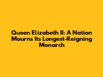 Queen Elizabeth II: A Nation Mourns Its Longest-Reigning Monarch
