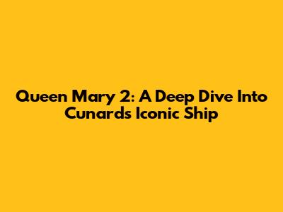 Queen Mary 2: A Deep Dive Into Cunard's Iconic Ship