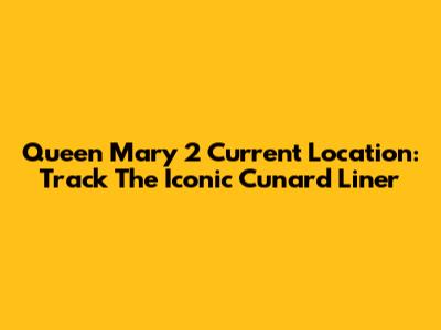 Queen Mary 2 Current Location: Track The Iconic Cunard Liner