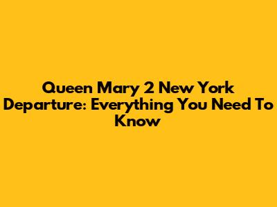 Queen Mary 2 New York Departure: Everything You Need To Know