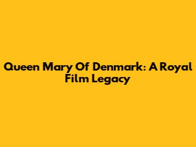 Queen Mary Of Denmark: A Royal Film Legacy
