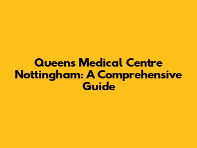 Queens Medical Centre Nottingham: A Comprehensive Guide