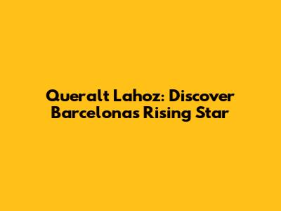 Queralt Lahoz: Discover Barcelona's Rising Star