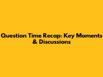 Question Time Recap: Key Moments & Discussions