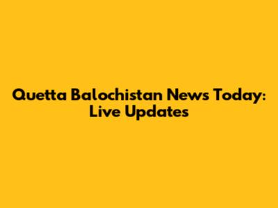 Quetta Balochistan News Today: Live Updates