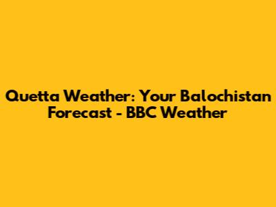 Quetta Weather: Your Balochistan Forecast - BBC Weather