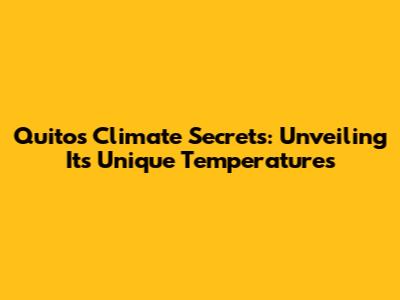 Quito's Climate Secrets: Unveiling Its Unique Temperatures