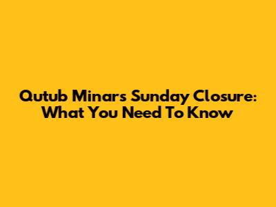 Qutub Minar's Sunday Closure: What You Need To Know