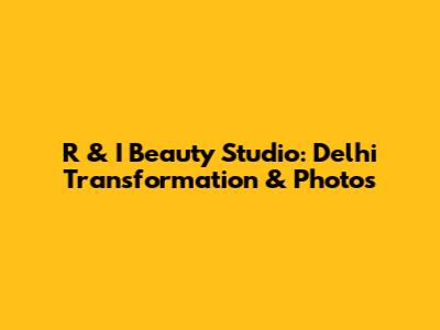 R & I Beauty Studio: Delhi Transformation & Photos