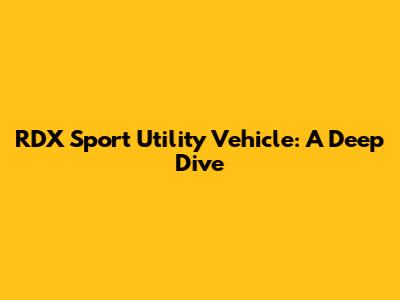 RDX Sport Utility Vehicle: A Deep Dive