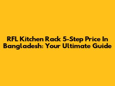 RFL Kitchen Rack 5-Step Price In Bangladesh: Your Ultimate Guide