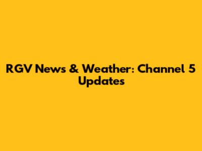 RGV News & Weather: Channel 5 Updates