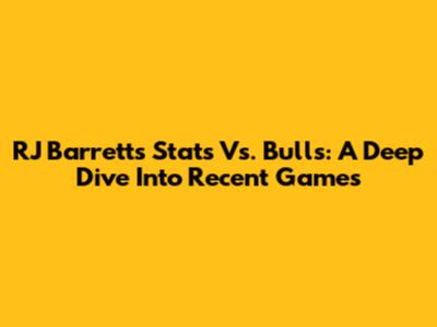 RJ Barrett's Stats Vs. Bulls: A Deep Dive Into Recent Games