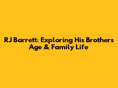 RJ Barrett: Exploring His Brother's Age & Family Life