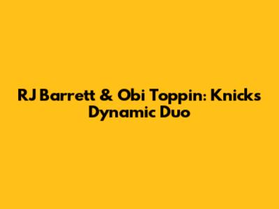 RJ Barrett & Obi Toppin: Knicks' Dynamic Duo
