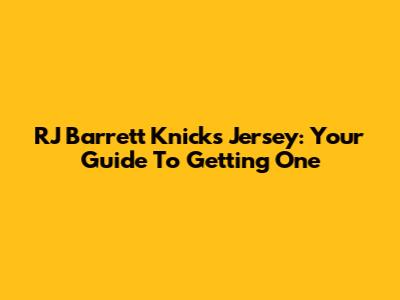 RJ Barrett Knicks Jersey: Your Guide To Getting One
