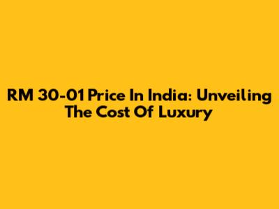 RM 30-01 Price In India: Unveiling The Cost Of Luxury