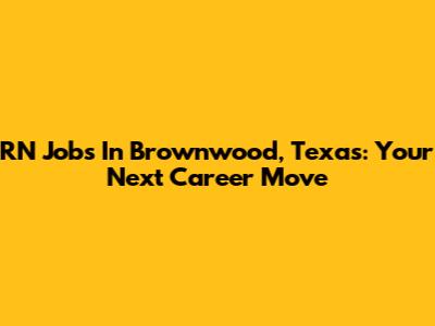 RN Jobs In Brownwood, Texas: Your Next Career Move