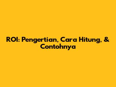 ROI: Pengertian, Cara Hitung, & Contohnya