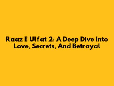 Raaz E Ulfat 2: A Deep Dive Into Love, Secrets, And Betrayal