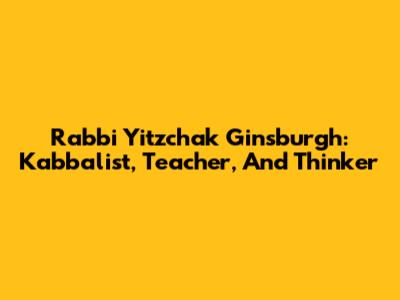 Rabbi Yitzchak Ginsburgh: Kabbalist, Teacher, And Thinker