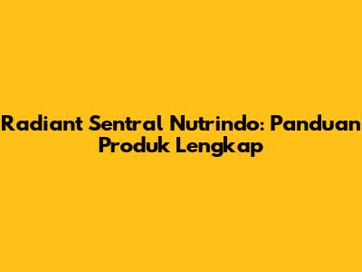 Radiant Sentral Nutrindo: Panduan Produk Lengkap