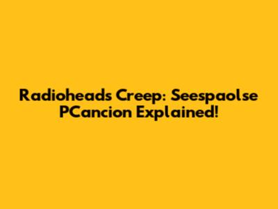 Radiohead's Creep: Seespaolse PCancion Explained!