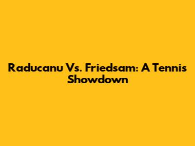 Raducanu Vs. Friedsam: A Tennis Showdown