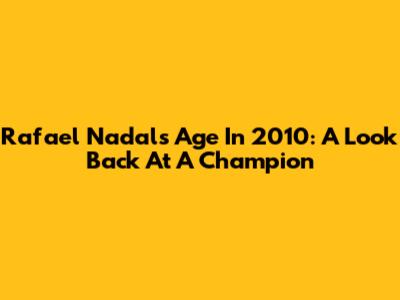Rafael Nadal's Age In 2010: A Look Back At A Champion
