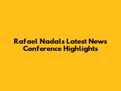 Rafael Nadal's Latest News Conference Highlights