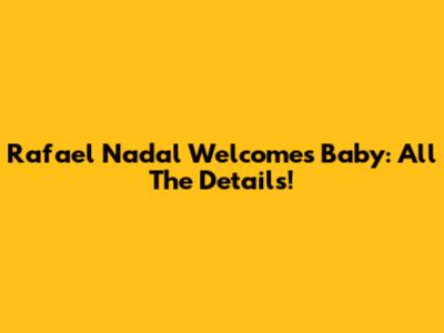 Rafael Nadal Welcomes Baby: All The Details!