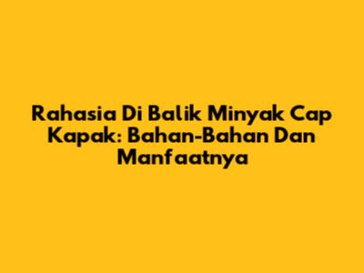 Rahasia Di Balik Minyak Cap Kapak: Bahan-Bahan Dan Manfaatnya