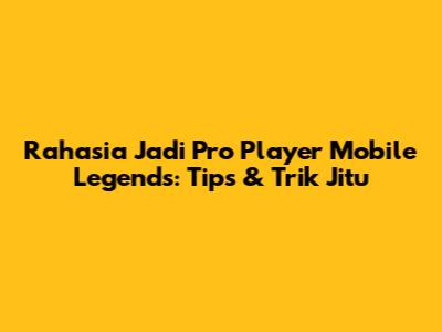 Rahasia Jadi Pro Player Mobile Legends: Tips & Trik Jitu