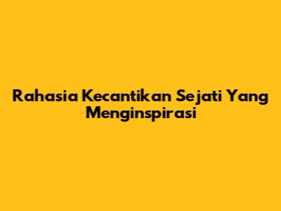 Rahasia Kecantikan Sejati Yang Menginspirasi