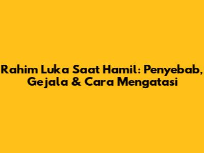 Rahim Luka Saat Hamil: Penyebab, Gejala & Cara Mengatasi