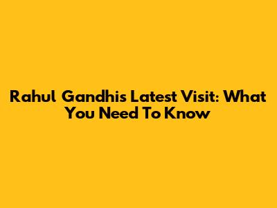Rahul Gandhi's Latest Visit: What You Need To Know