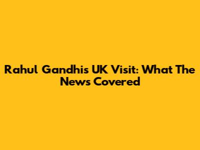 Rahul Gandhi's UK Visit: What The News Covered